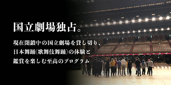 国立劇場独占。現在閉鎖中の国立劇場を貸し切り、日本舞踊(歌舞伎舞踊)の体験と鑑賞を楽しむ至高のプログラム